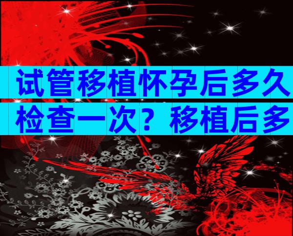 试管移植怀孕后多久检查一次？移植后多长时间检查？