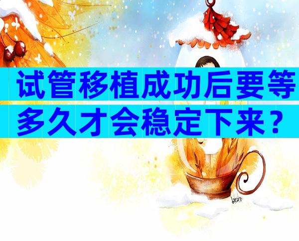 试管移植成功后要等多久才会稳定下来？