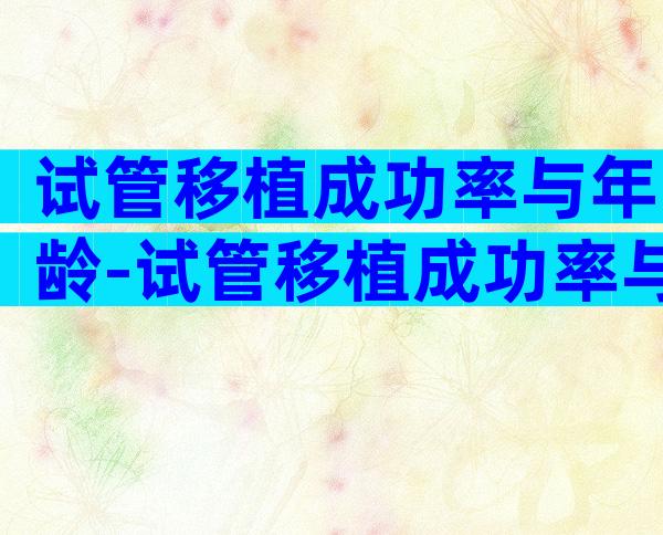 试管移植成功率与年龄-试管移植成功率与年龄有关吗