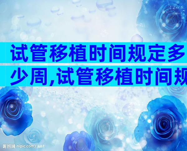 试管移植时间规定多少周,试管移植时间规定多少周左右