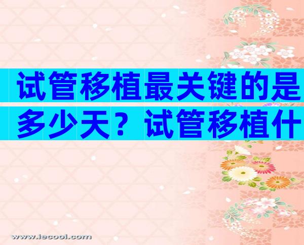 试管移植最关键的是多少天？试管移植什么周期比较好？