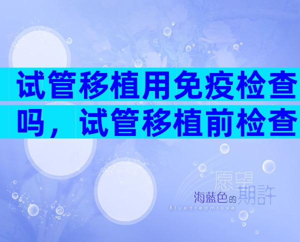 试管移植用免疫检查吗，试管移植前检查免疫有什么作用