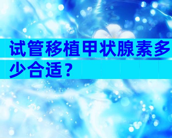 试管移植甲状腺素多少合适？
