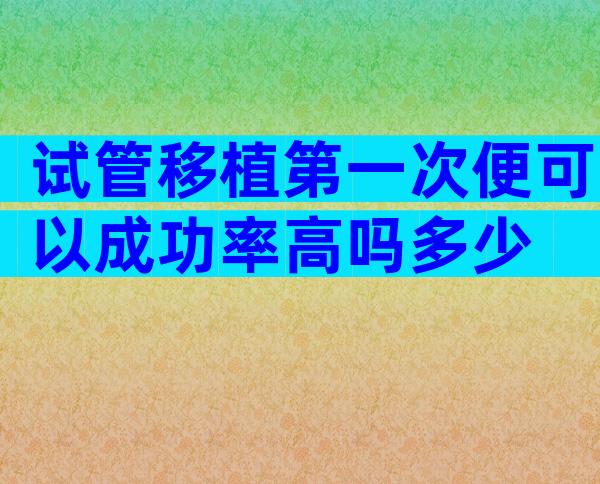 试管移植第一次便可以成功率高吗多少