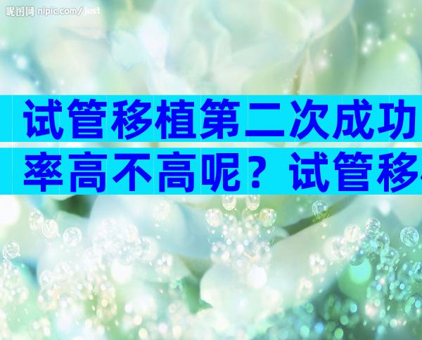 试管移植第二次成功率高不高呢？试管移植第二次成功率多少？