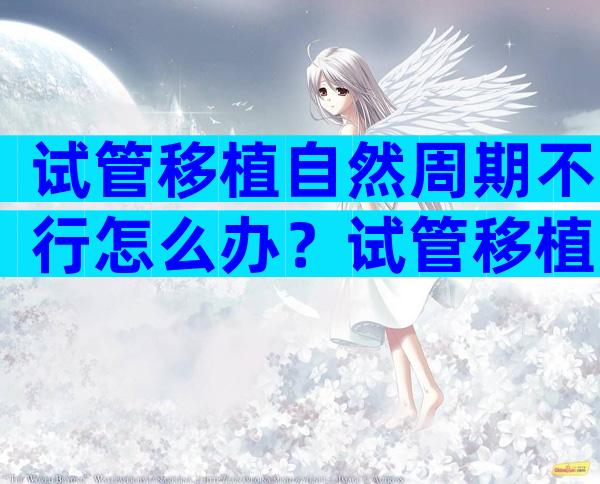 试管移植自然周期不行怎么办？试管移植自然周期需要多长时间？