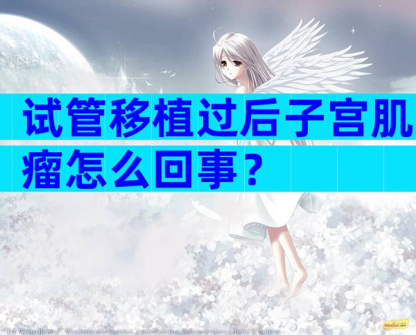 试管移植过后子宫肌瘤怎么回事？