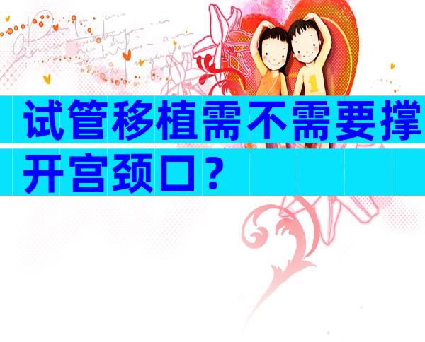 试管移植需不需要撑开宫颈口？