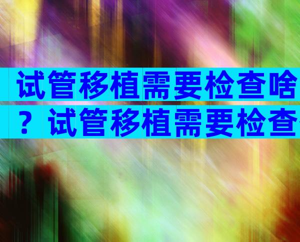 试管移植需要检查啥？试管移植需要检查什么？