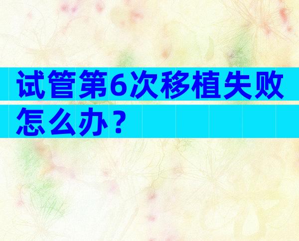 试管第6次移植失败怎么办？