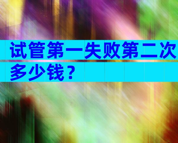 试管第一失败第二次多少钱？