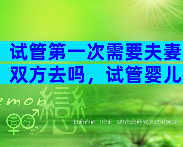 试管第一次需要夫妻双方去吗，试管婴儿第一次检查需要双方去吗