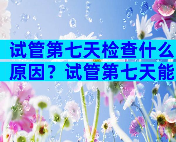 试管第七天检查什么原因？试管第七天能测出怀孕