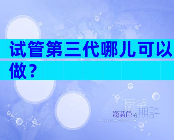 试管第三代哪儿可以做？
