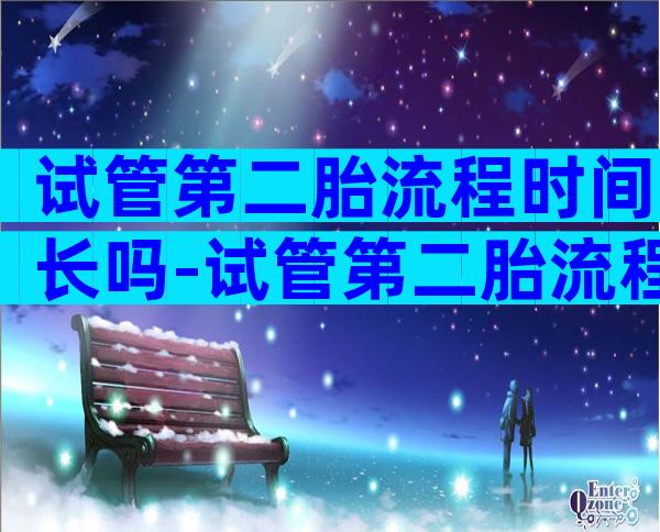 试管第二胎流程时间长吗-试管第二胎流程时间长吗