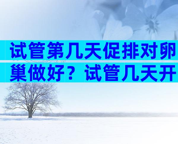 试管第几天促排对卵巢做好？试管几天开始促排？