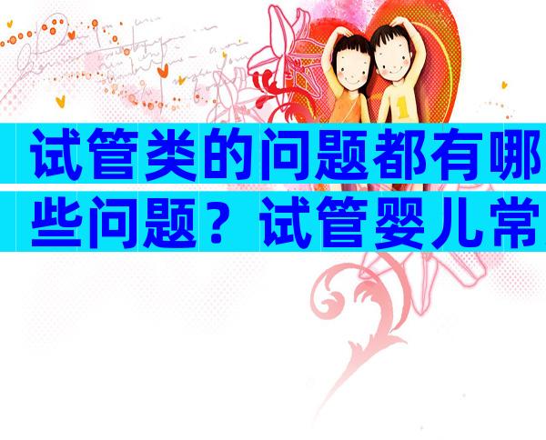 试管类的问题都有哪些问题？试管婴儿常见30个问题