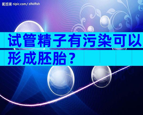试管精子有污染可以形成胚胎？