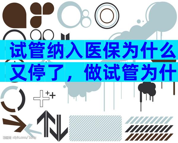 试管纳入医保为什么又停了，做试管为什么医保不能报销