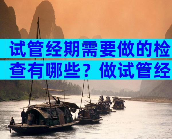 试管经期需要做的检查有哪些？做试管经期检查什么？