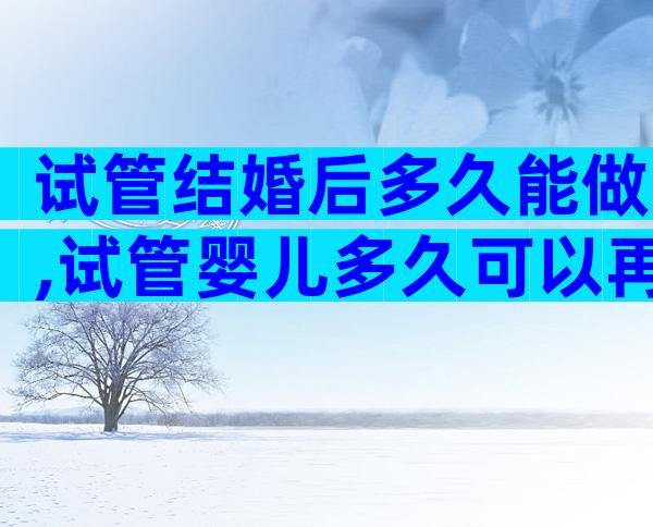 试管结婚后多久能做,试管婴儿多久可以再做