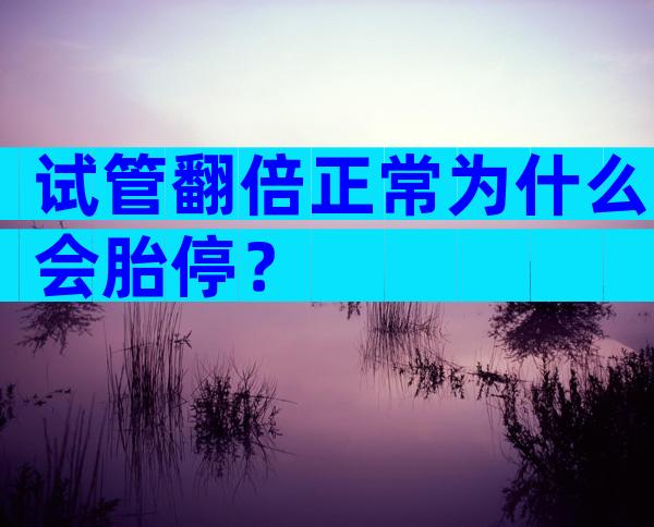 试管翻倍正常为什么会胎停？