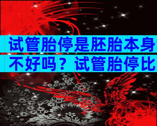 试管胎停是胚胎本身不好吗？试管胎停比自然怀孕多吗？