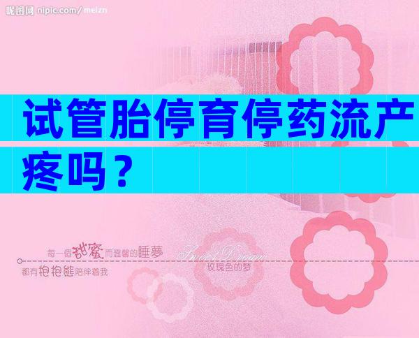 试管胎停育停药流产疼吗？