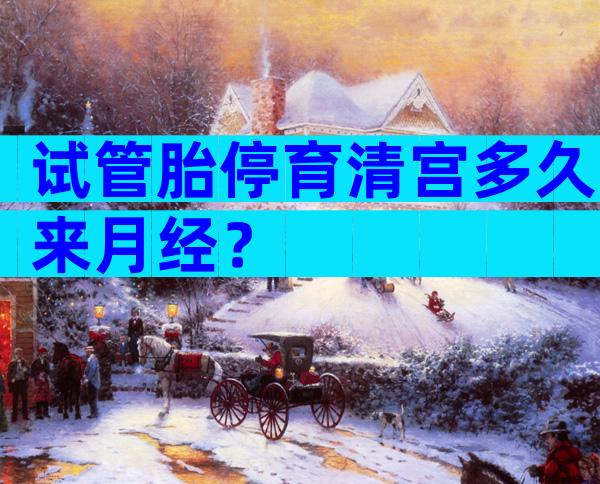 试管胎停育清宫多久来月经？
