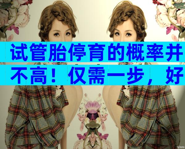 试管胎停育的概率并不高！仅需一步，好孕并不难
