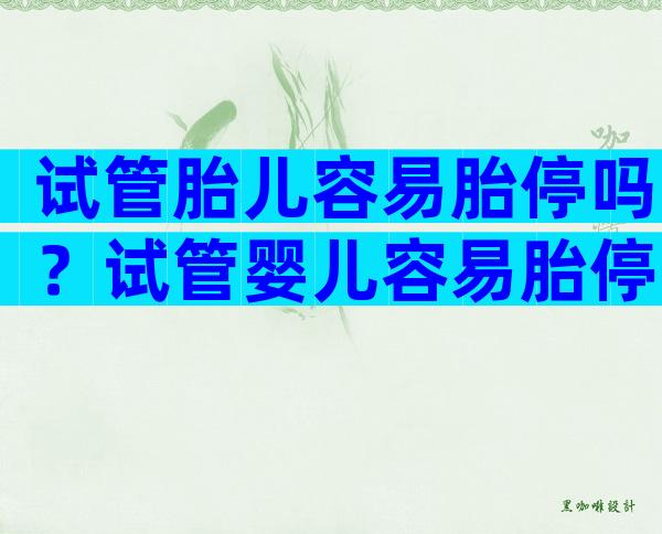 试管胎儿容易胎停吗？试管婴儿容易胎停吗？
