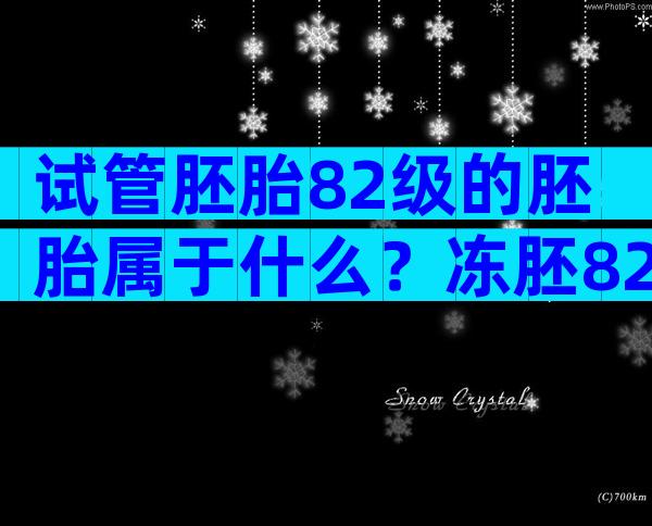 试管胚胎82级的胚胎属于什么？冻胚820是什么级别？