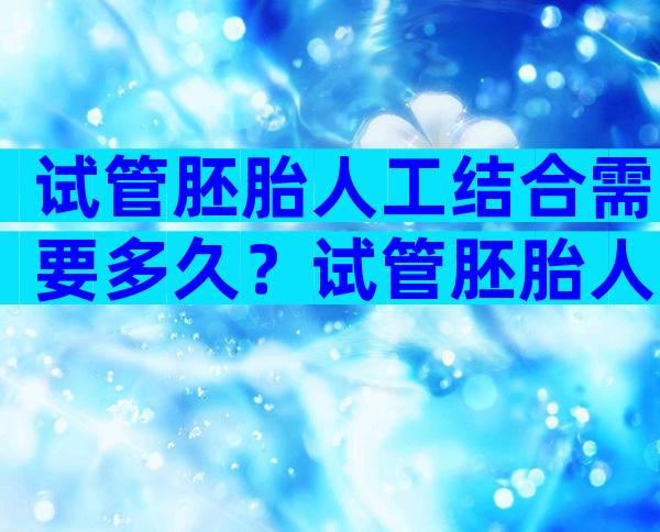 试管胚胎人工结合需要多久？试管胚胎人工结合需要多久时间？