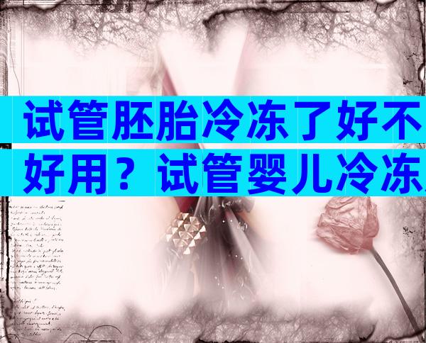 试管胚胎冷冻了好不好用？试管婴儿冷冻胚胎是怎么回事？