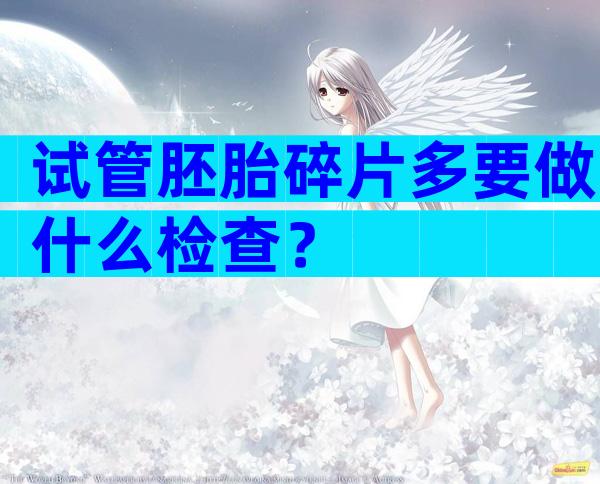 试管胚胎碎片多要做什么检查？