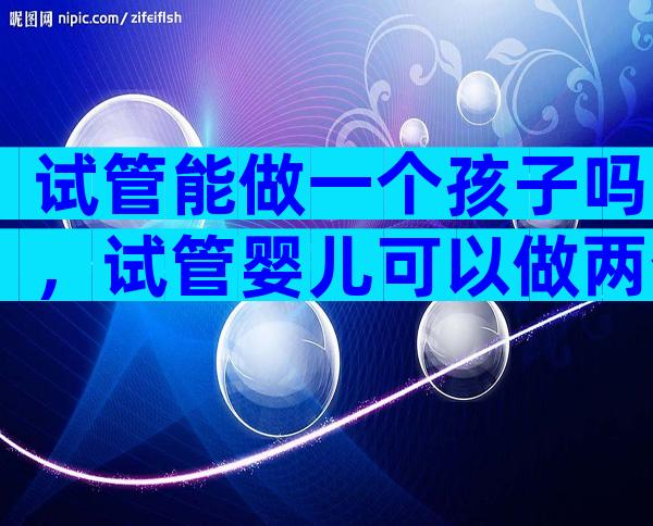 试管能做一个孩子吗，试管婴儿可以做两个孩子吗