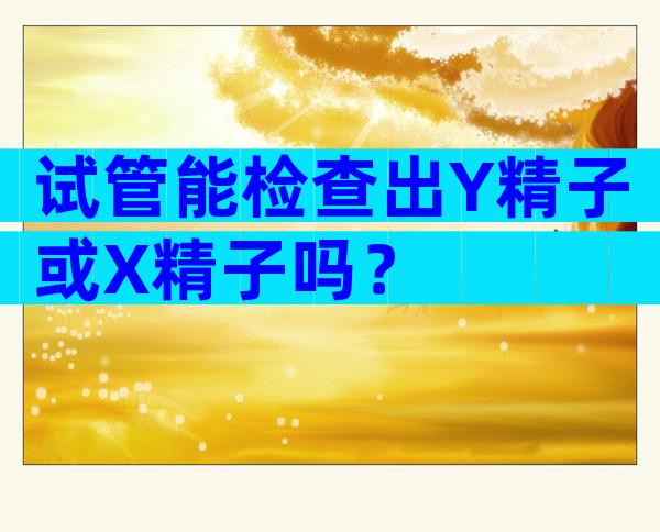 试管能检查出Y精子或X精子吗？