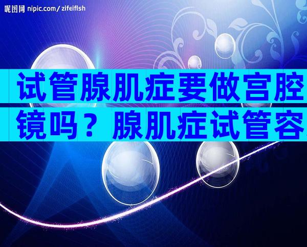 试管腺肌症要做宫腔镜吗？腺肌症试管容易流产吗？