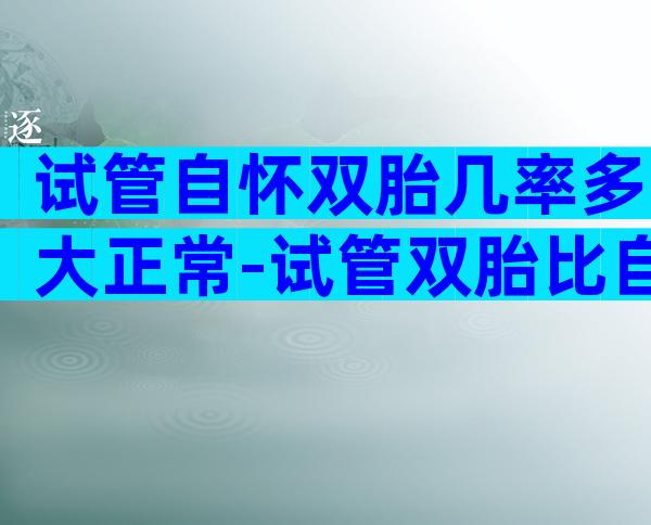 试管自怀双胎几率多大正常-试管双胎比自然受孕双胎更危险吗
