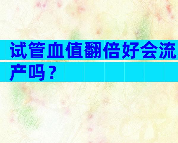 试管血值翻倍好会流产吗？