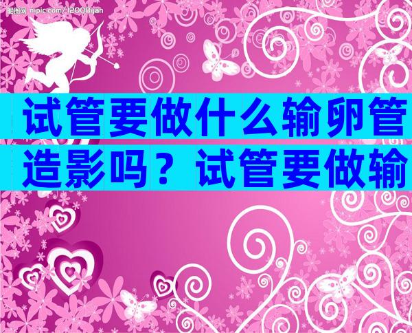 试管要做什么输卵管造影吗？试管要做输卵管造影检查吗？