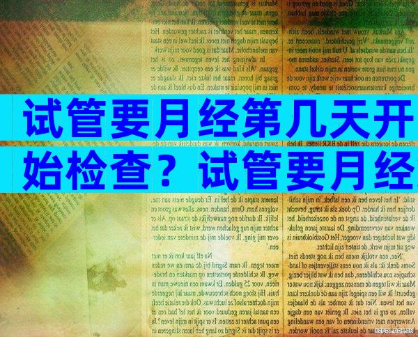 试管要月经第几天开始检查？试管要月经第几天开始检查呢？