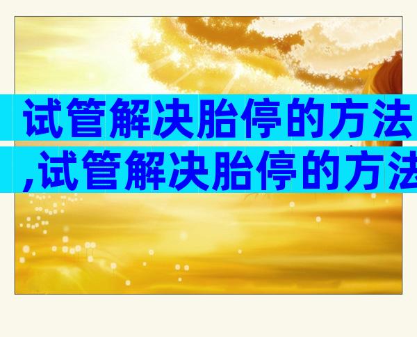试管解决胎停的方法,试管解决胎停的方法有几种