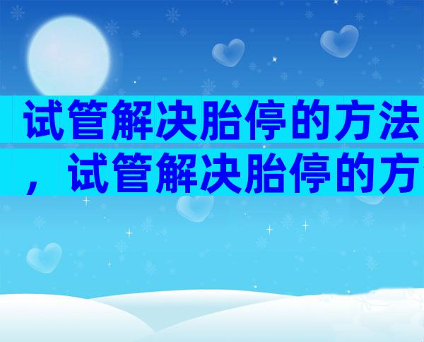 试管解决胎停的方法，试管解决胎停的方法有几种