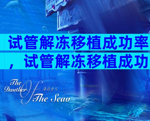 试管解冻移植成功率，试管解冻移植成功率大吗？
