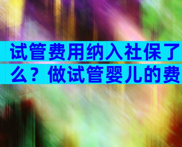 试管费用纳入社保了么？做试管婴儿的费用社保报销吗？