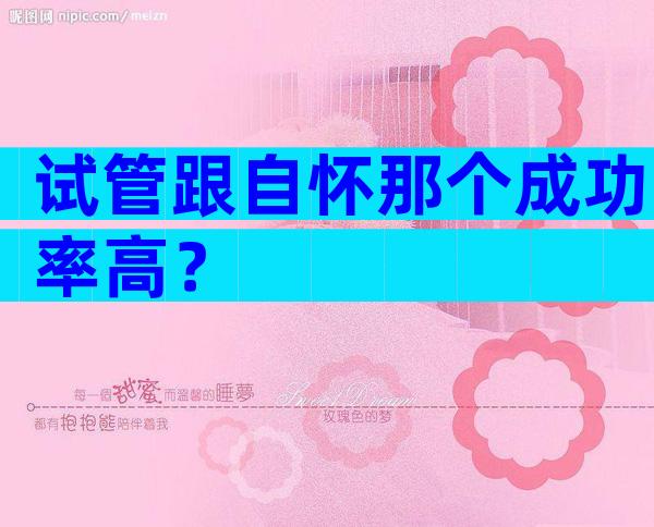 试管跟自怀那个成功率高？