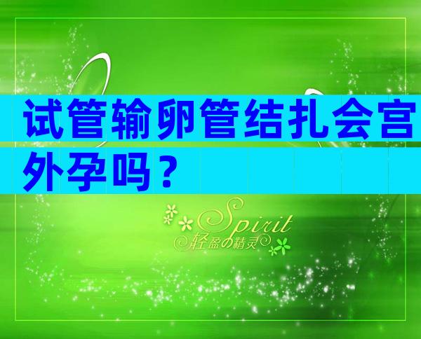 试管输卵管结扎会宫外孕吗？