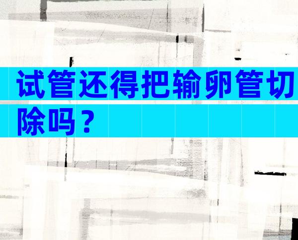 试管还得把输卵管切除吗？