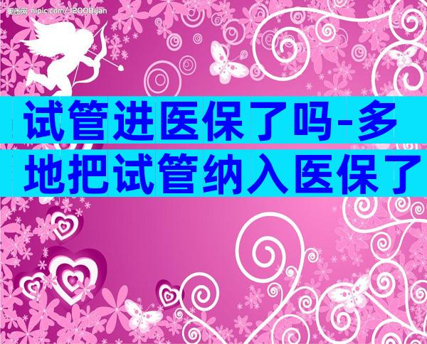 试管进医保了吗-多地把试管纳入医保了吗